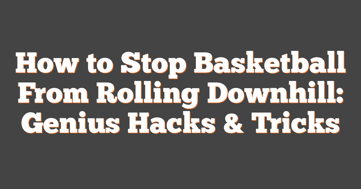 How to Stop Basketball From Rolling Downhill: Genius Hacks & Tricks