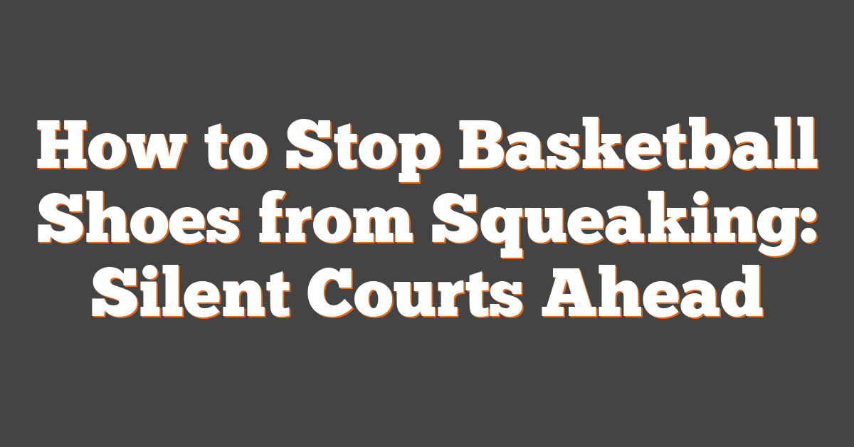 How to Stop Basketball Shoes from Squeaking: Silent Courts Ahead