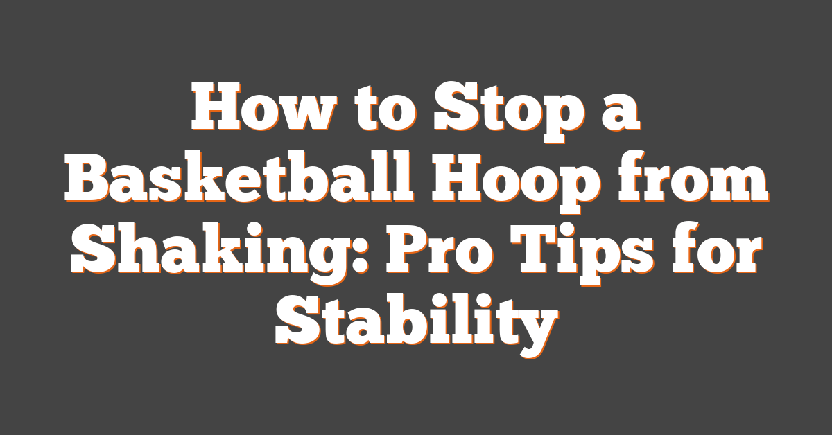 How to Stop a Basketball Hoop from Shaking: Pro Tips for Stability