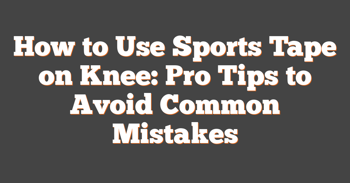 How to Use Sports Tape on Knee: Pro Tips to Avoid Common Mistakes