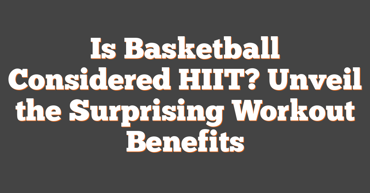 Is Basketball Considered HIIT? Unveil the Surprising Workout Benefits