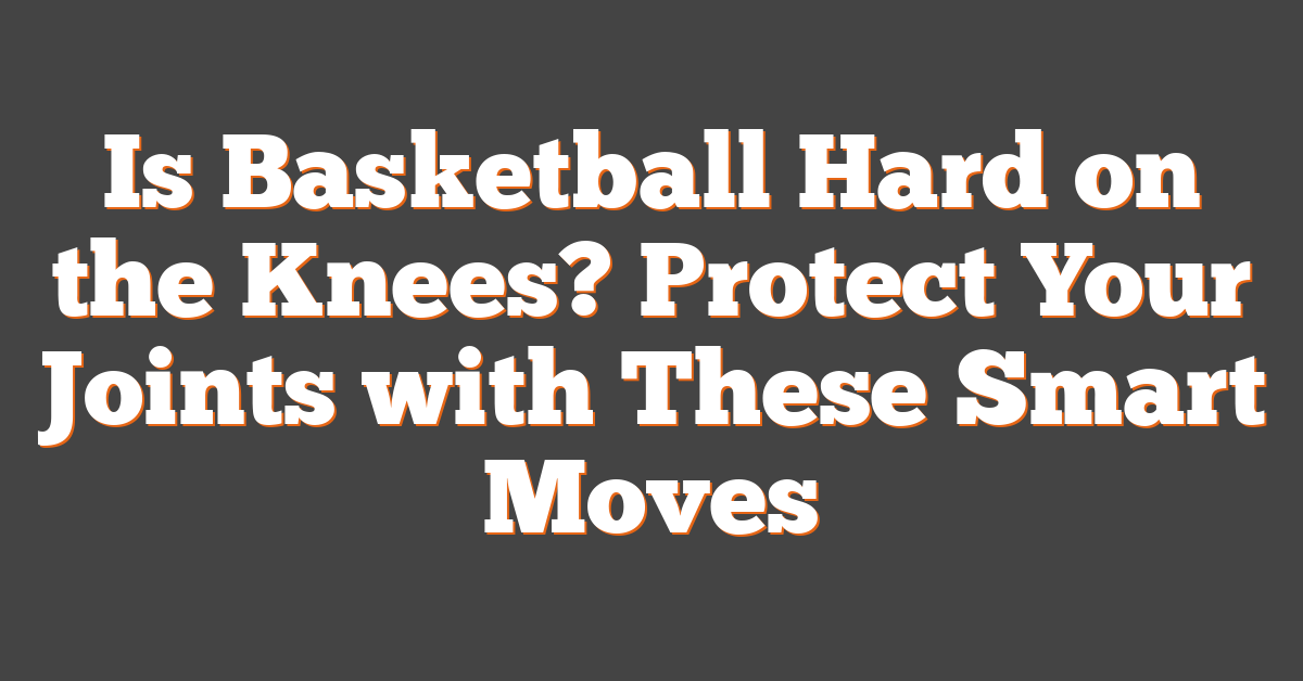 Is Basketball Hard on the Knees? Protect Your Joints with These Smart Moves