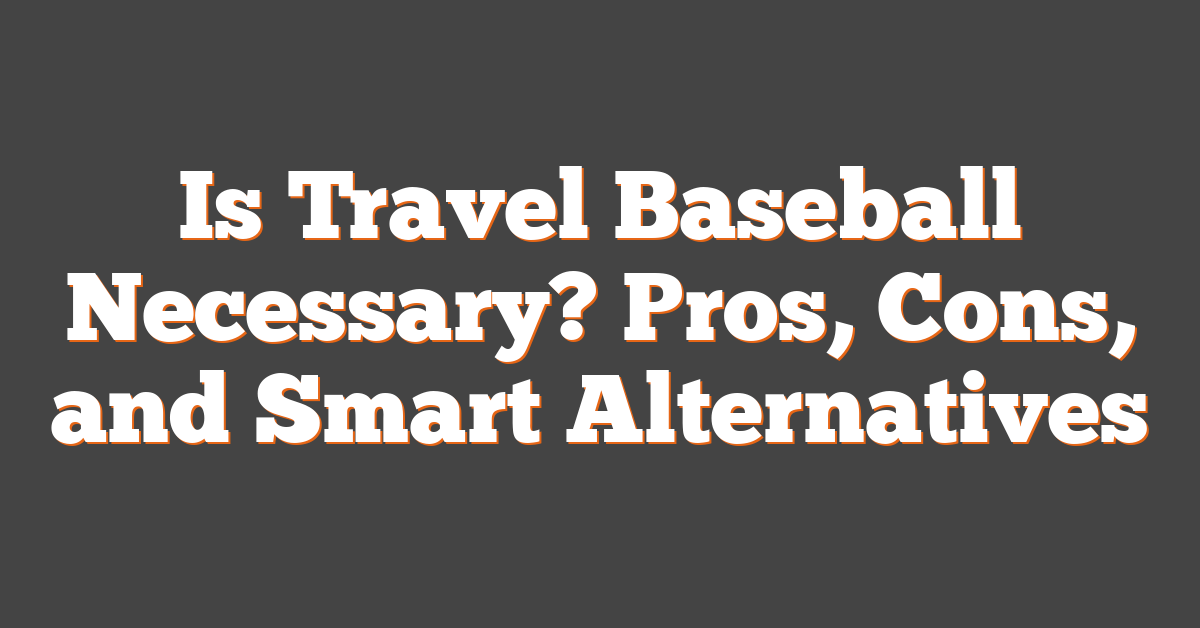 Is Travel Baseball Necessary? Pros, Cons, and Smart Alternatives