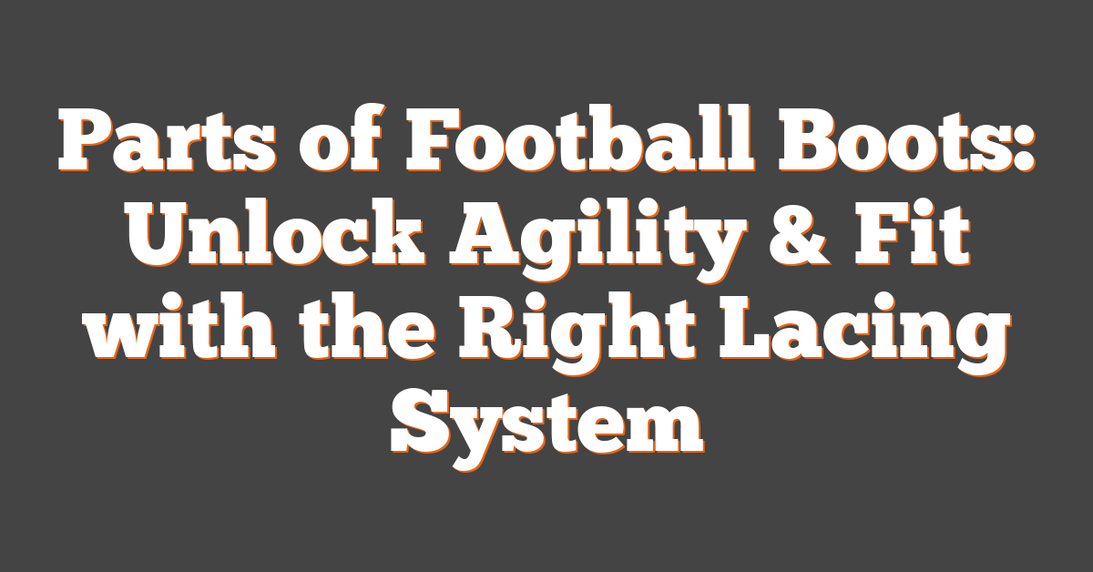 Parts of Football Boots: Unlock Agility & Fit with the Right Lacing System
