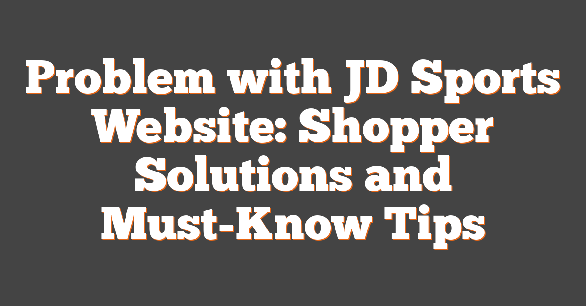 Problem with JD Sports Website: Shopper Solutions and Must-Know Tips