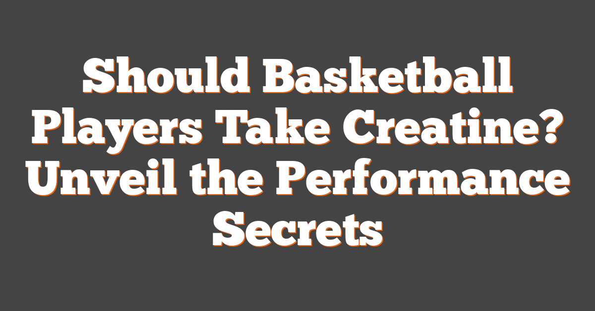 Should Basketball Players Take Creatine? Unveil the Performance Secrets