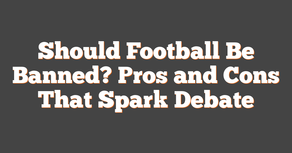 Should Football Be Banned? Pros and Cons That Spark Debate