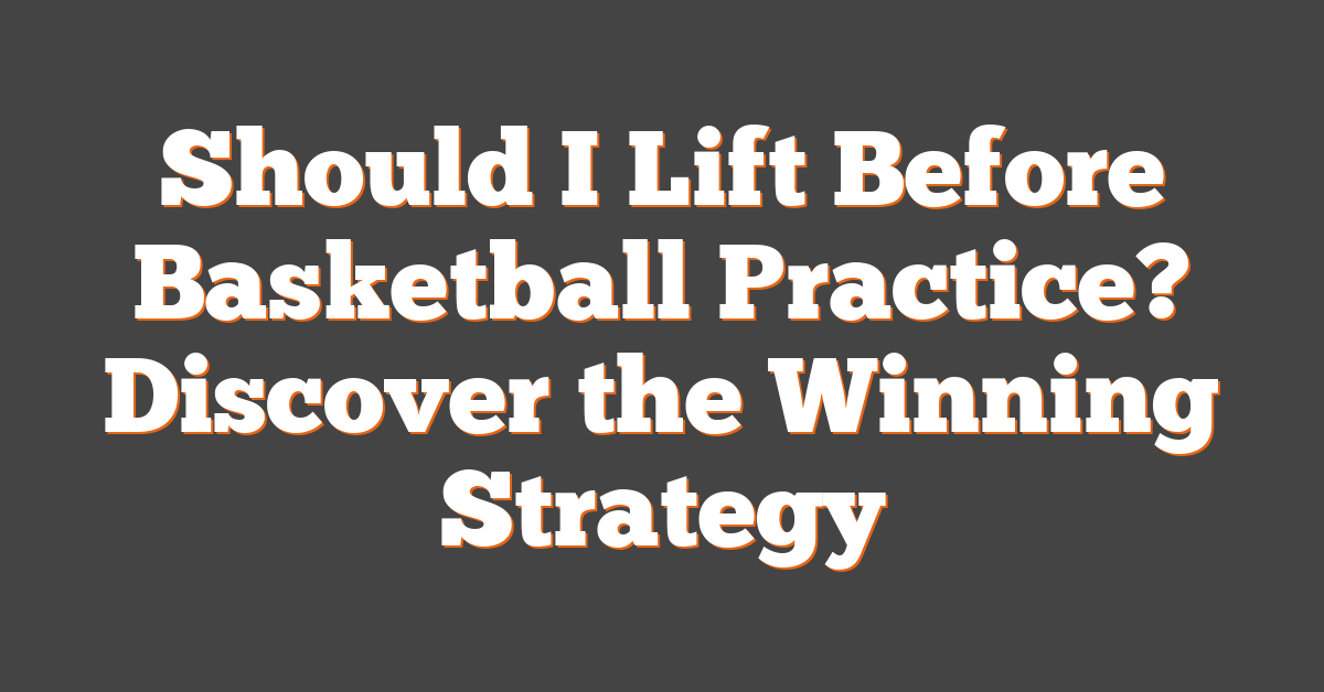 Should I Lift Before Basketball Practice? Discover the Winning Strategy