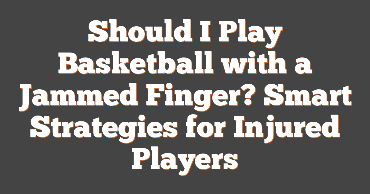 Should I Play Basketball with a Jammed Finger? Smart Strategies for Injured Players