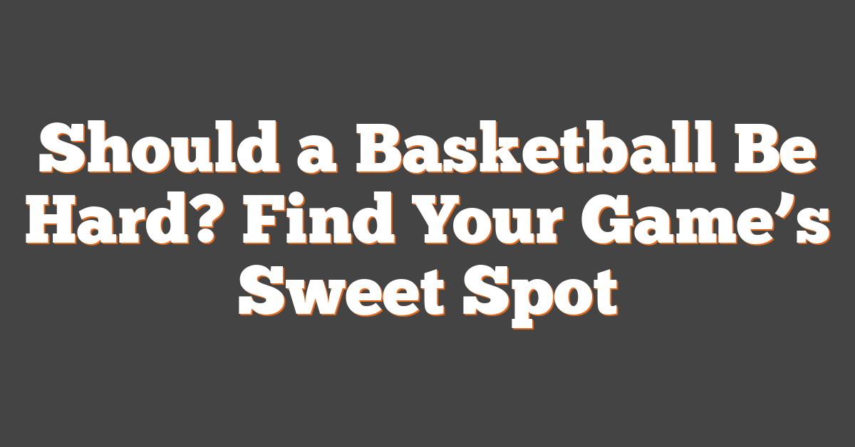 Should a Basketball Be Hard? Find Your Game’s Sweet Spot