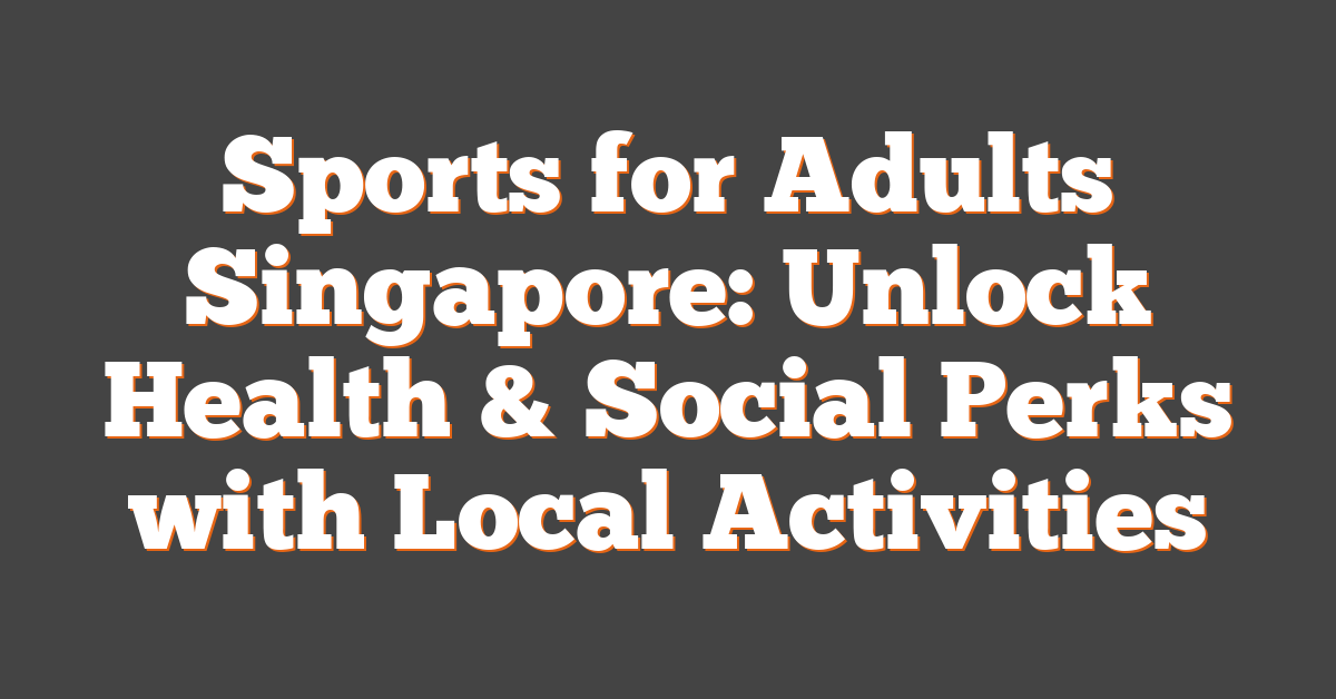 Sports for Adults Singapore: Unlock Health & Social Perks with Local Activities