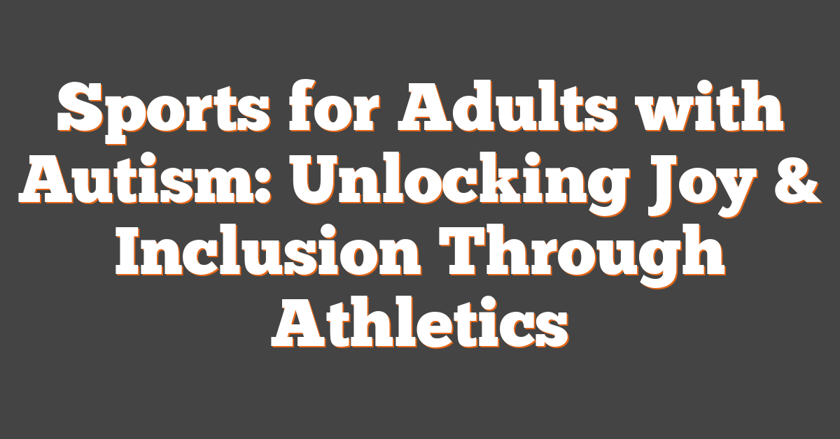 Sports for Adults with Autism: Unlocking Joy & Inclusion Through Athletics