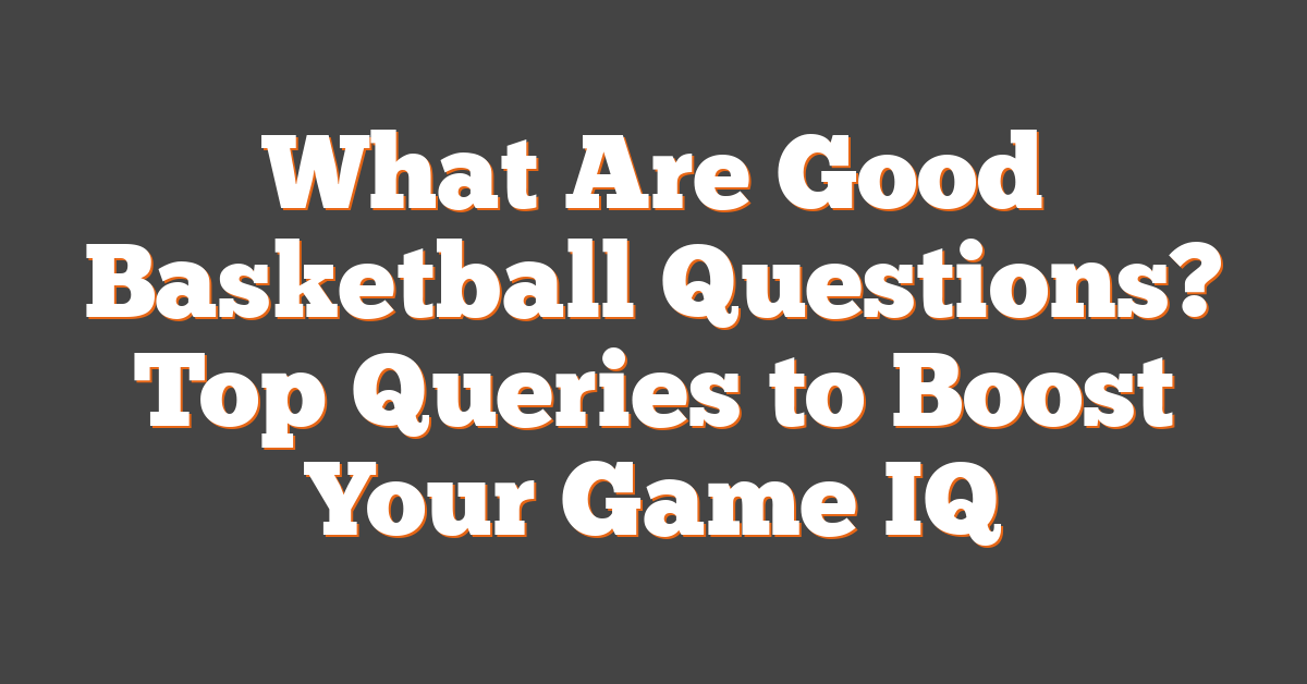What Are Good Basketball Questions? Top Queries to Boost Your Game IQ
