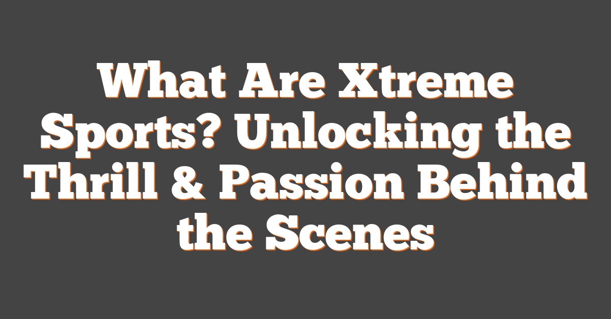What Are Xtreme Sports? Unlocking the Thrill & Passion Behind the Scenes