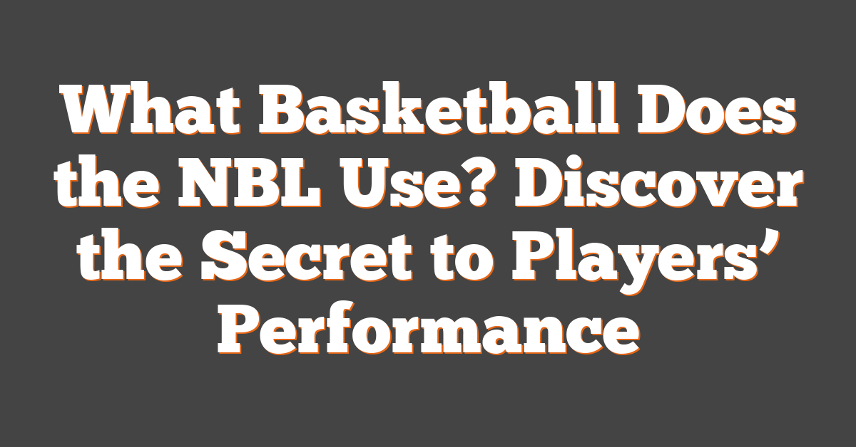 What Basketball Does the NBL Use? Discover the Secret to Players’ Performance