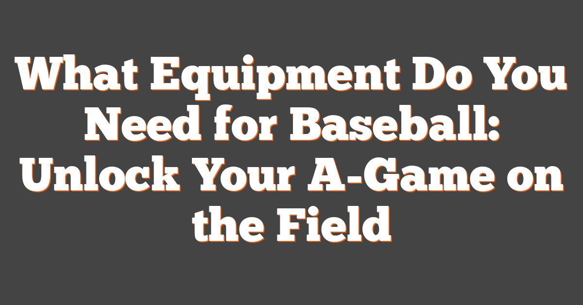 What Equipment Do You Need for Baseball: Unlock Your A-Game on the Field
