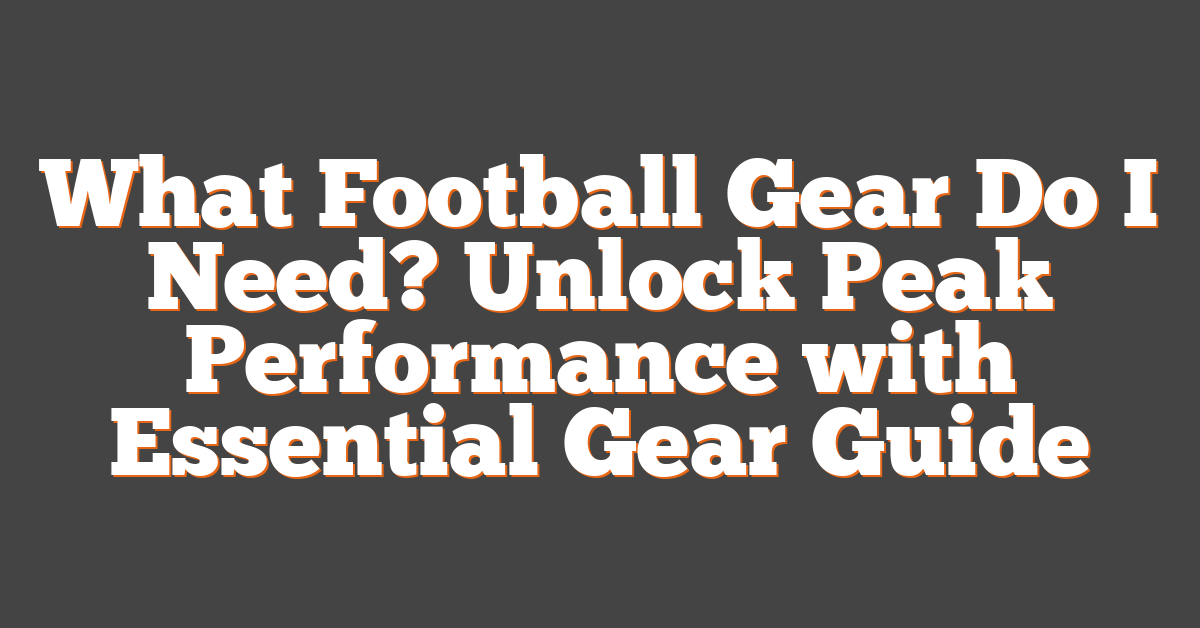 What Football Gear Do I Need? Unlock Peak Performance with Essential Gear Guide