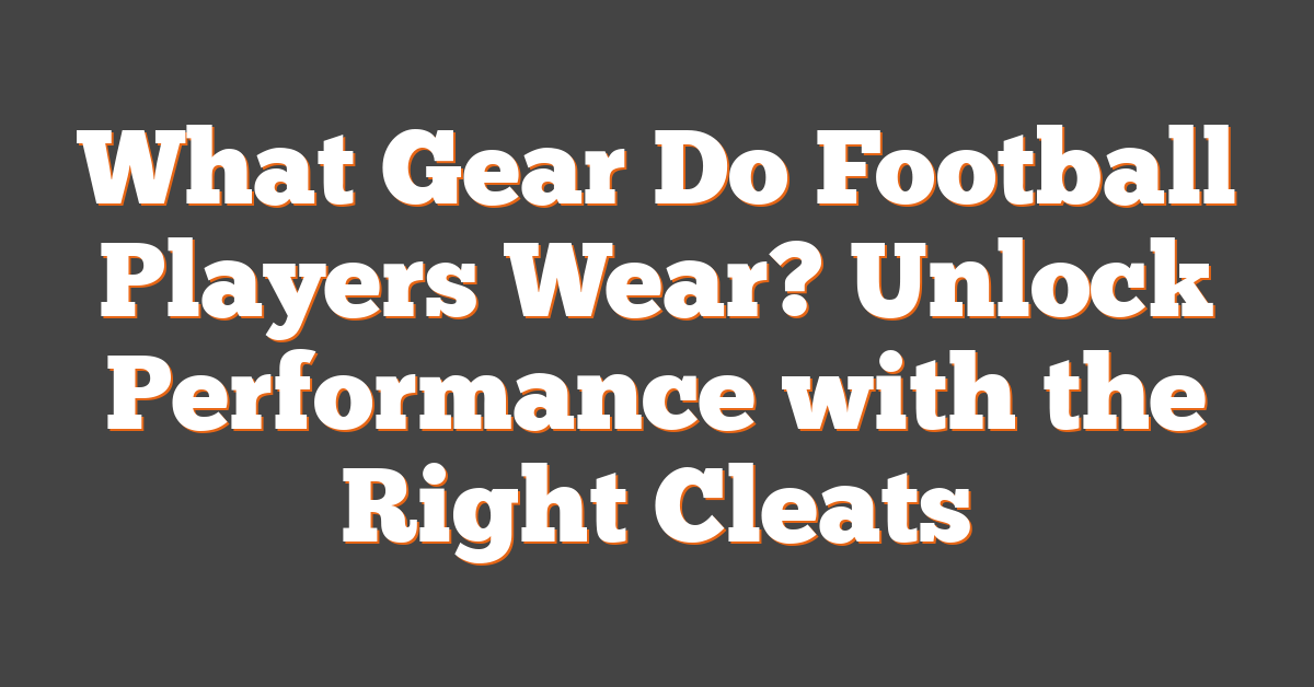 What Gear Do Football Players Wear? Unlock Performance with the Right Cleats