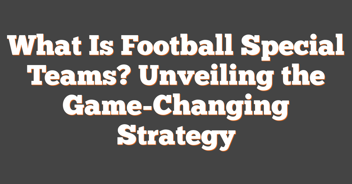 What Is Football Special Teams? Unveiling the Game-Changing Strategy