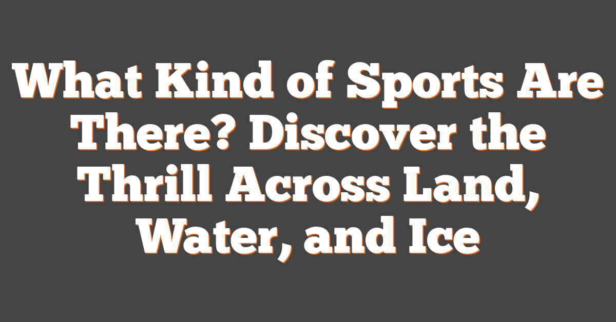 What Kind of Sports Are There? Discover the Thrill Across Land, Water, and Ice
