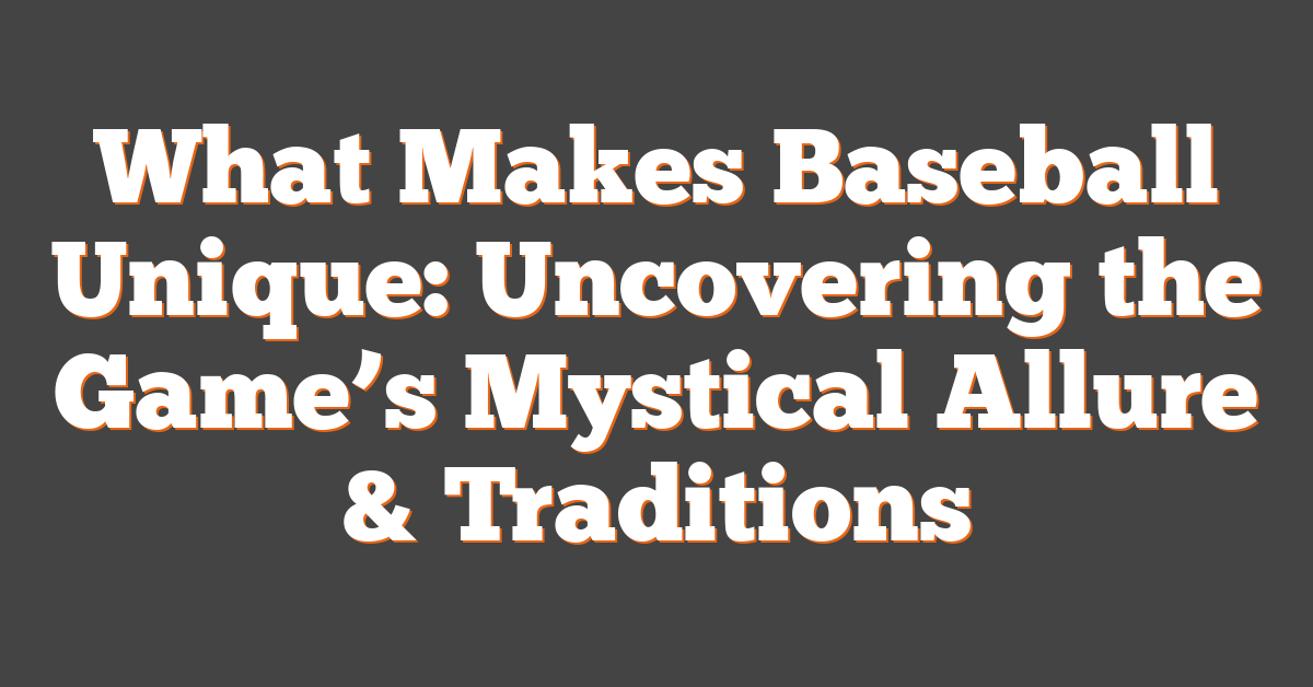 What Makes Baseball Unique: Uncovering the Game’s Mystical Allure & Traditions