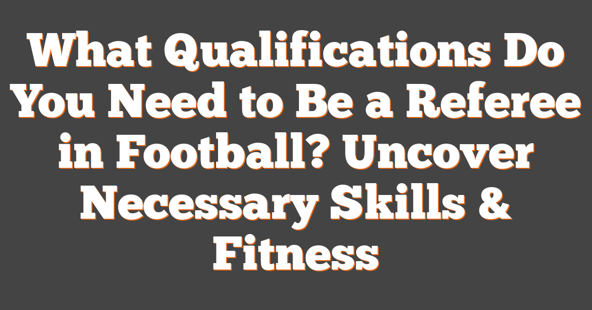 What Qualifications Do You Need to Be a Referee in Football? Uncover Necessary Skills & Fitness