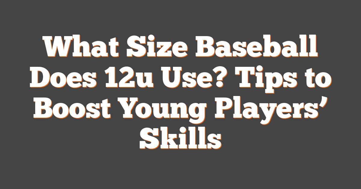 What Size Baseball Does 12u Use? Tips to Boost Young Players’ Skills