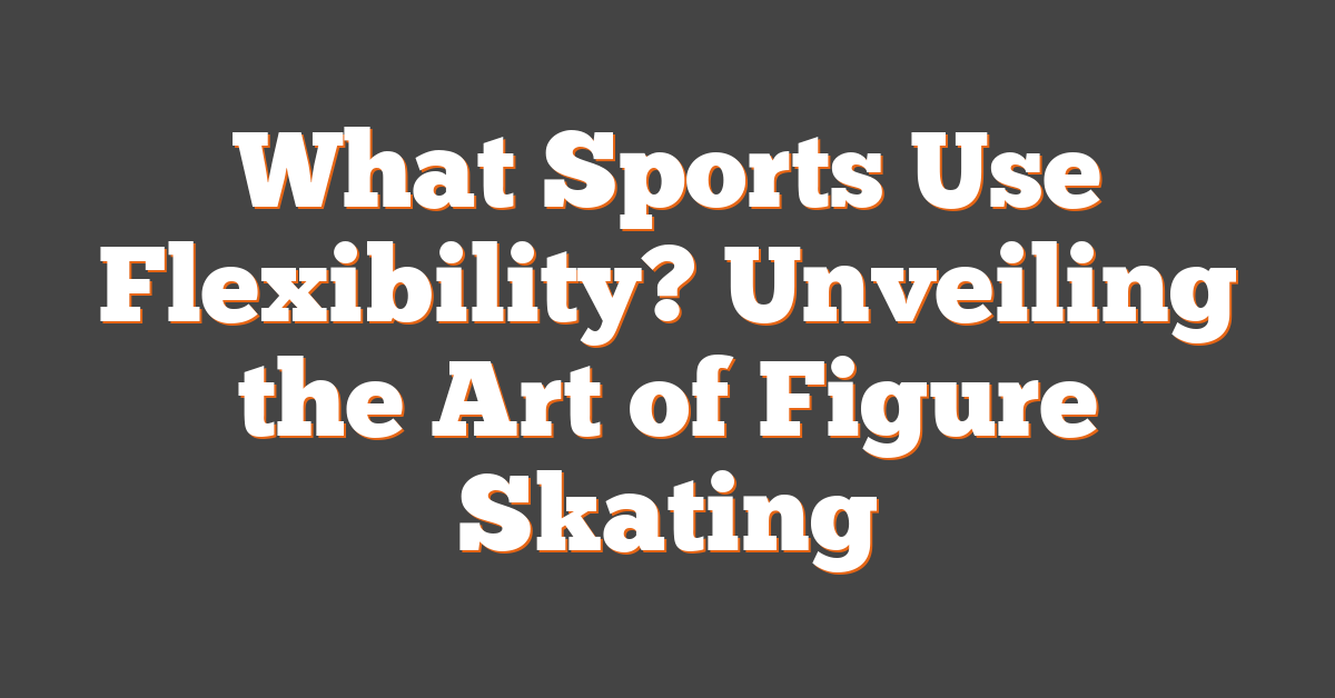 What Sports Use Flexibility? Unveiling the Art of Figure Skating