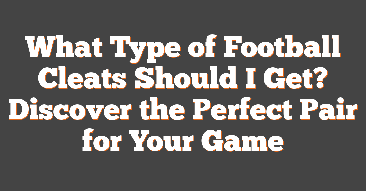 What Type of Football Cleats Should I Get? Discover the Perfect Pair for Your Game