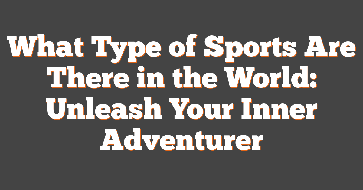 What Type of Sports Are There in the World: Unleash Your Inner Adventurer
