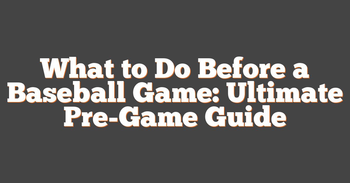 What to Do Before a Baseball Game: Ultimate Pre-Game Guide