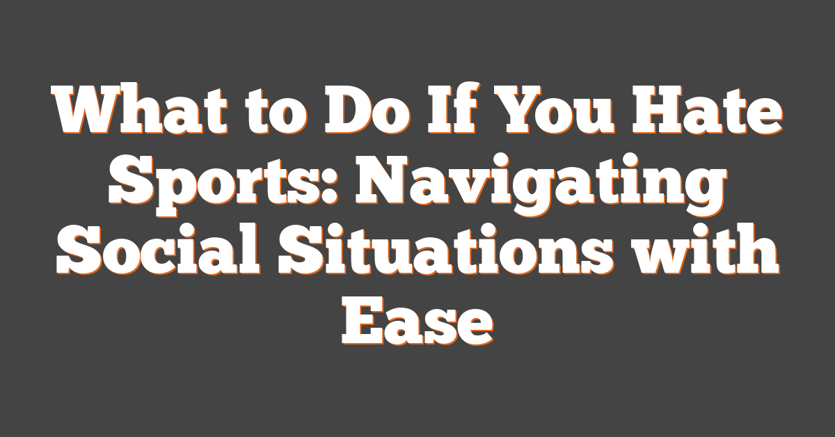 What to Do If You Hate Sports: Navigating Social Situations with Ease