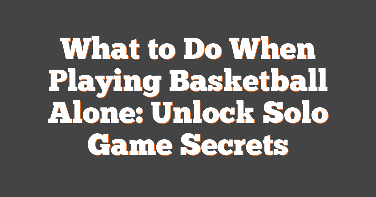 What to Do When Playing Basketball Alone: Unlock Solo Game Secrets