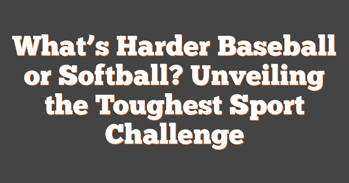 What’s Harder Baseball or Softball? Unveiling the Toughest Sport Challenge