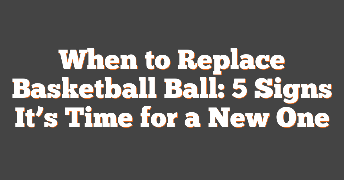 When to Replace Basketball Ball: 5 Signs It’s Time for a New One