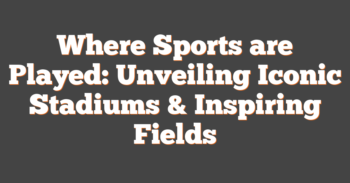 Where Sports are Played: Unveiling Iconic Stadiums & Inspiring Fields