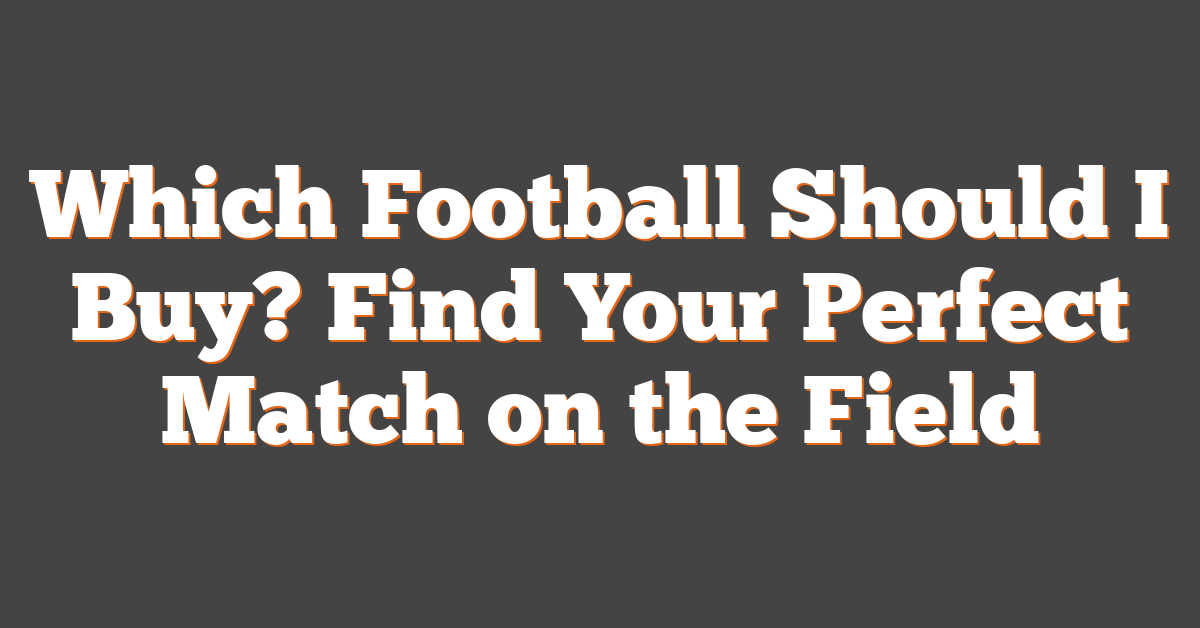 Which Football Should I Buy? Find Your Perfect Match on the Field