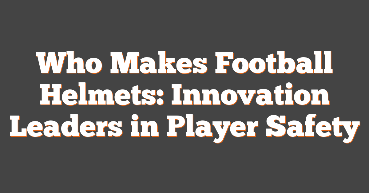 Who Makes Football Helmets: Innovation Leaders in Player Safety