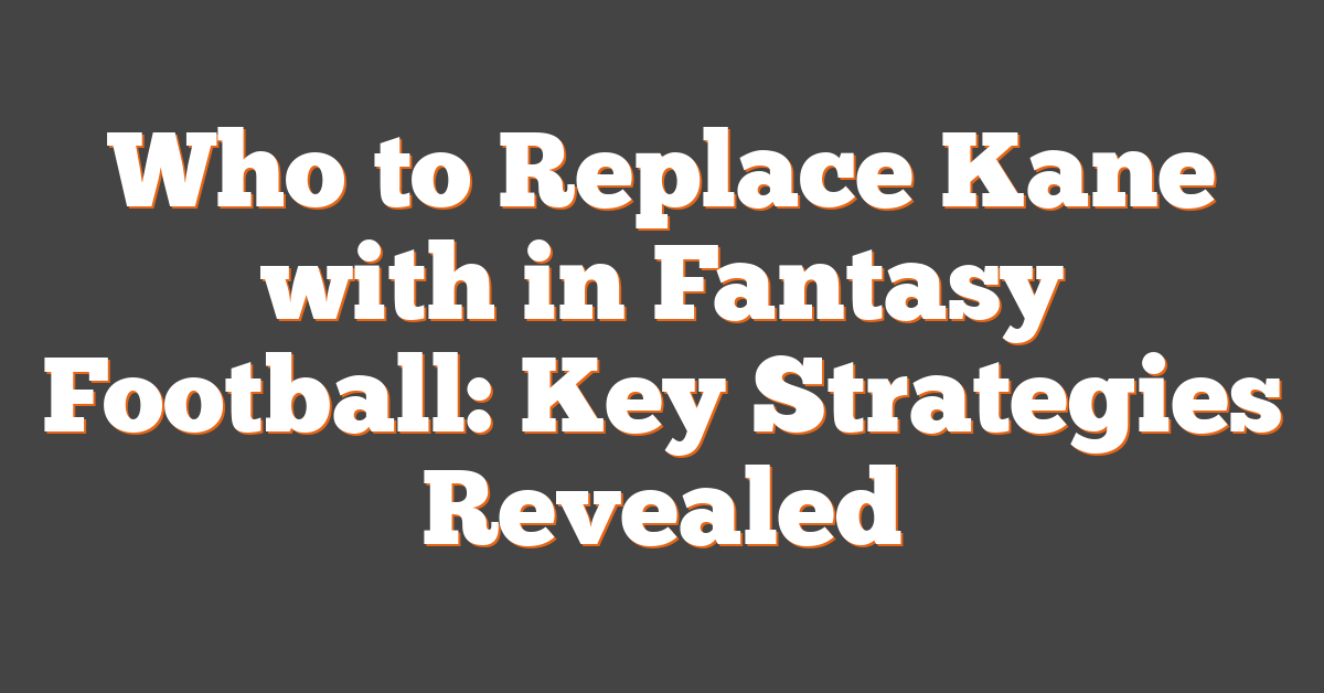 Who to Replace Kane with in Fantasy Football: Key Strategies Revealed