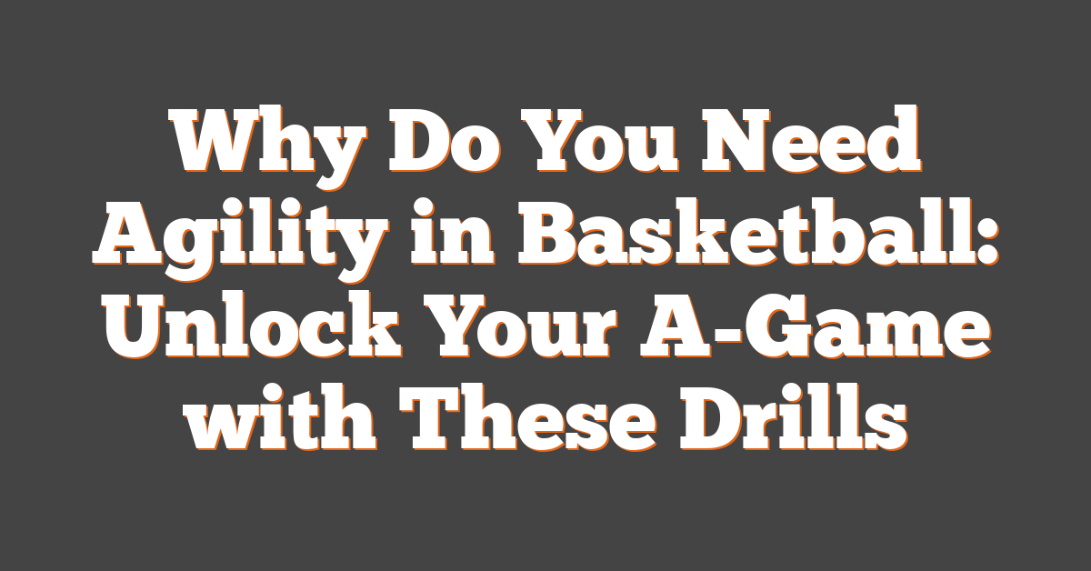 Why Do You Need Agility in Basketball: Unlock Your A-Game with These Drills