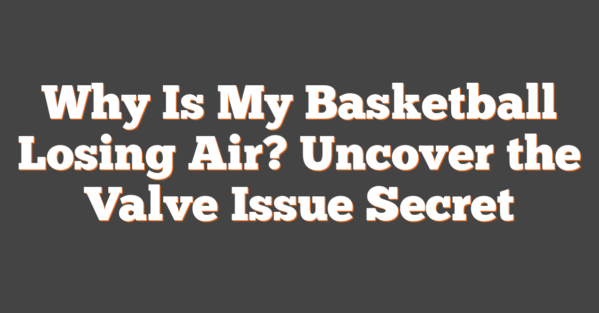 Why Is My Basketball Losing Air? Uncover the Valve Issue Secret