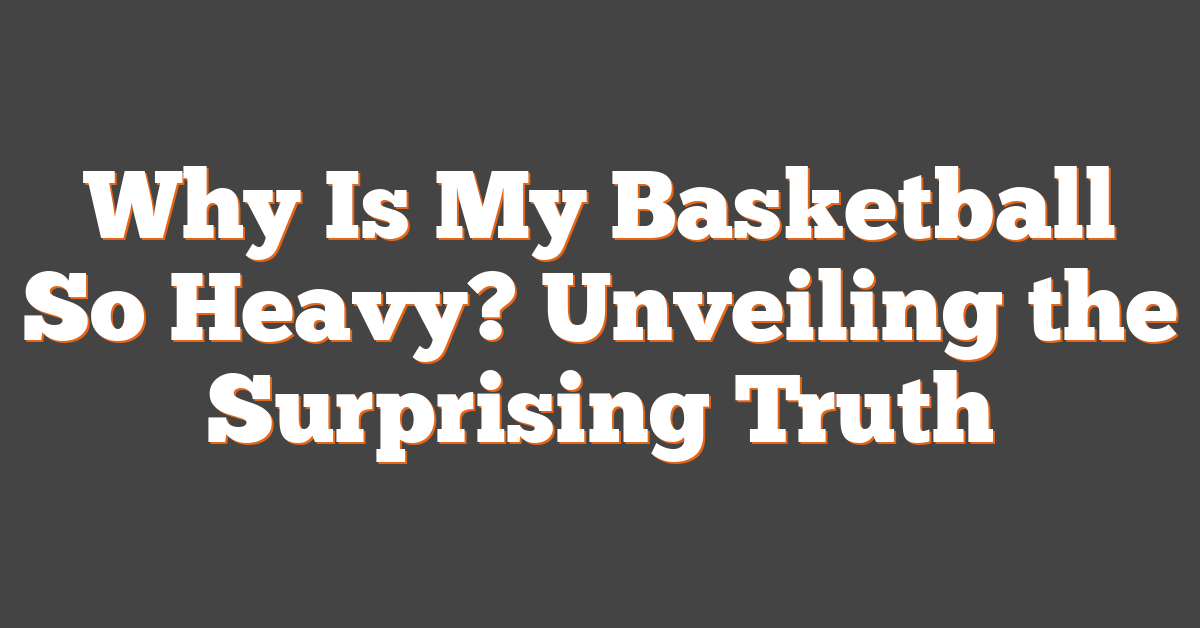 Why Is My Basketball So Heavy? Unveiling the Surprising Truth