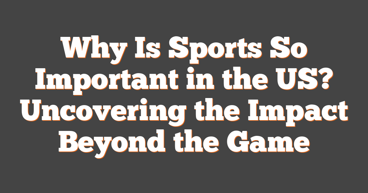 Why Is Sports So Important in the US? Uncovering the Impact Beyond the Game