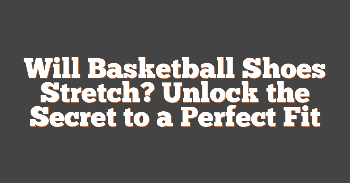 Will Basketball Shoes Stretch? Unlock the Secret to a Perfect Fit