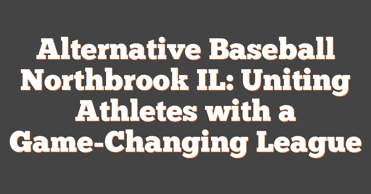 Alternative Baseball Northbrook IL: Uniting Athletes with a Game-Changing League
