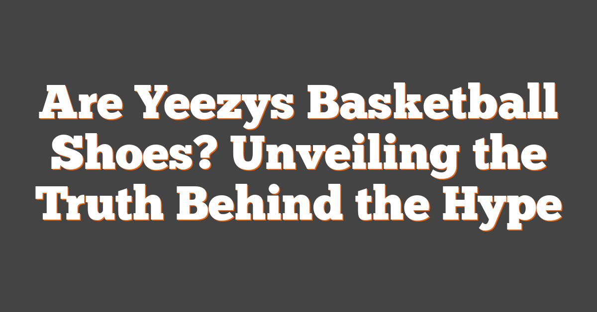 Are Yeezys Basketball Shoes? Unveiling the Truth Behind the Hype