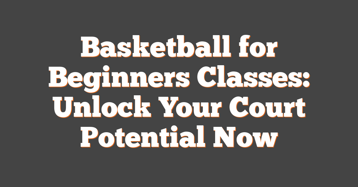 Basketball for Beginners Classes: Unlock Your Court Potential Now