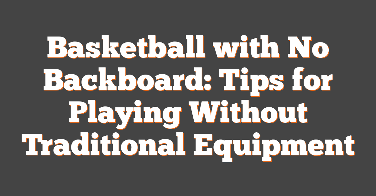 Basketball with No Backboard: Tips for Playing Without Traditional Equipment