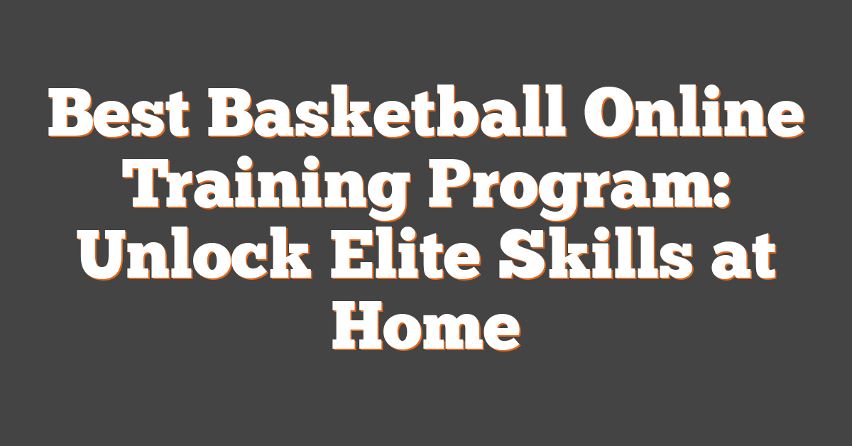 Best Basketball Online Training Program: Unlock Elite Skills at Home