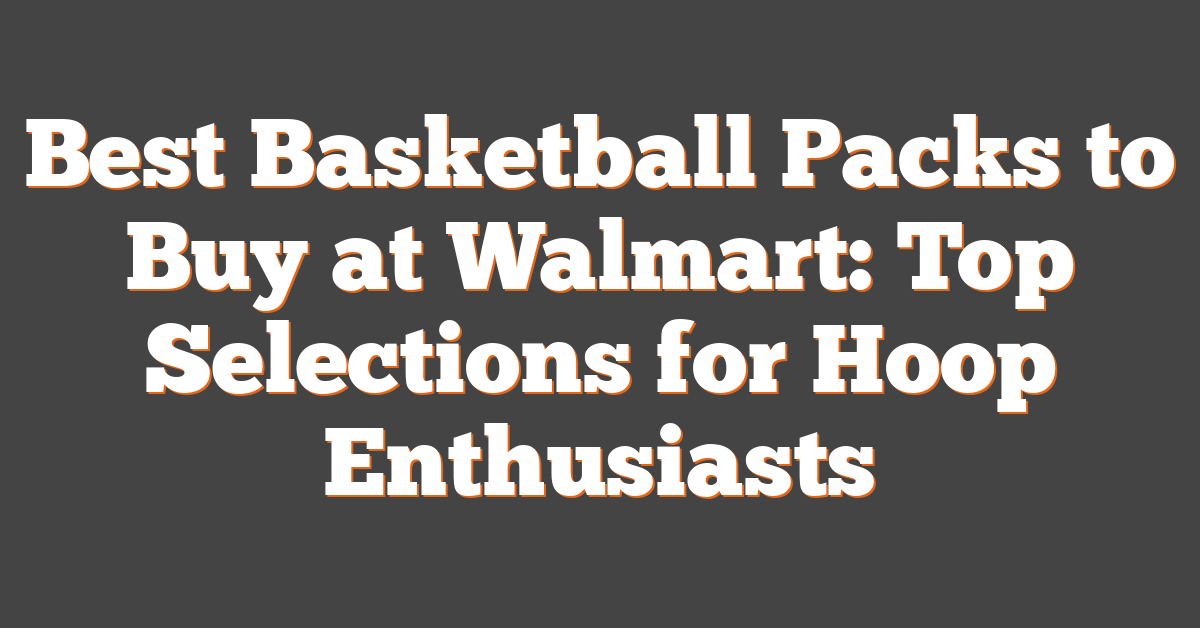 Best Basketball Packs to Buy at Walmart: Top Selections for Hoop Enthusiasts
